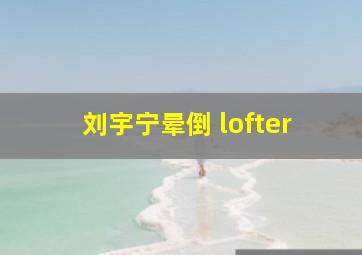 刘宇宁晕倒 lofter